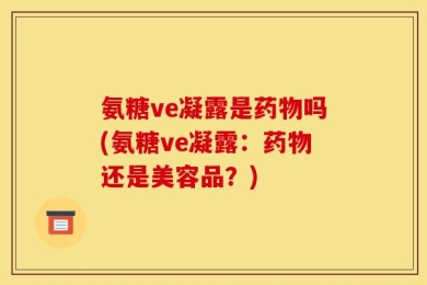 氨糖ve凝露是药物吗(氨糖ve凝露：药物还是美容品？)