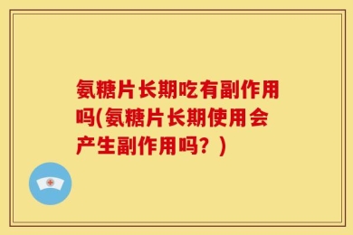 氨糖片长期吃有副作用吗(氨糖片长期使用会产生副作用吗？)