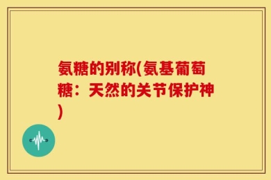 氨糖的别称(氨基葡萄糖：天然的关节保护神)