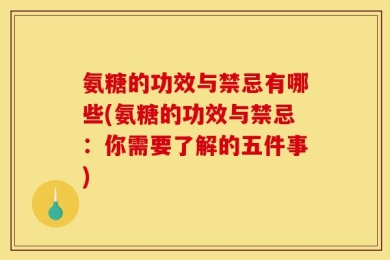氨糖的功效与禁忌有哪些(氨糖的功效与禁忌：你需要了解的五件事)