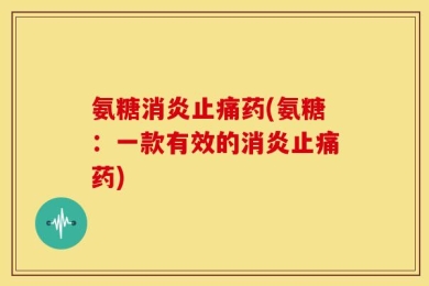 氨糖消炎止痛药(氨糖：一款有效的消炎止痛药)