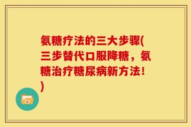 氨糖疗法的三大步骤(三步替代口服降糖，氨糖治疗糖尿病新方法！)