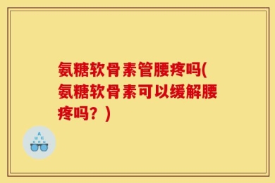 氨糖软骨素管腰疼吗(氨糖软骨素可以缓解腰疼吗？)