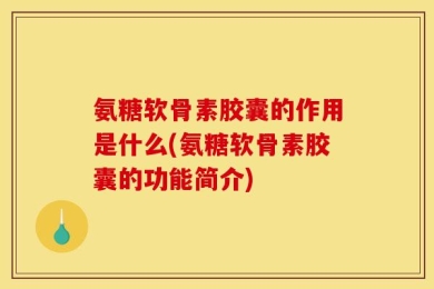 氨糖软骨素胶囊的作用是什么(氨糖软骨素胶囊的功能简介)