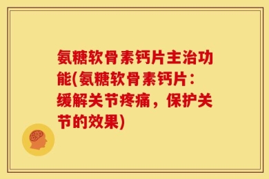 氨糖软骨素钙片主治功能(氨糖软骨素钙片：缓解关节疼痛，保护关节的效果)