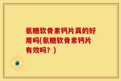 氨糖软骨素钙片真的好用吗(氨糖软骨素钙片有效吗？)