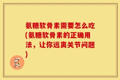 氨糖软骨素需要怎么吃(氨糖软骨素的正确用法，让你远离关节问题)
