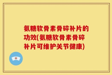 氨糖软骨素骨碎补片的功效(氨糖软骨素骨碎补片可维护关节健康)