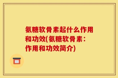 氨糖软骨素起什么作用和功效(氨糖软骨素：作用和功效简介)