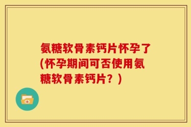 氨糖软骨素钙片怀孕了(怀孕期间可否使用氨糖软骨素钙片？)