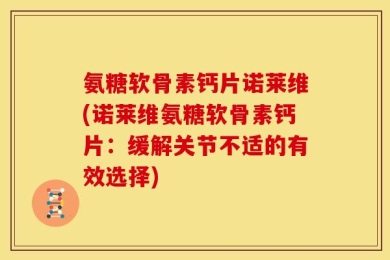 氨糖软骨素钙片诺莱维(诺莱维氨糖软骨素钙片：缓解关节不适的有效选择)