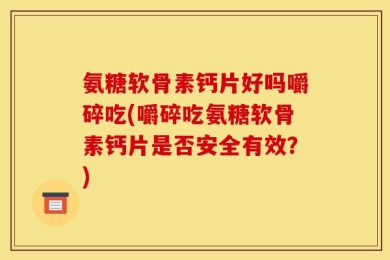 氨糖软骨素钙片好吗嚼碎吃(嚼碎吃氨糖软骨素钙片是否安全有效？)