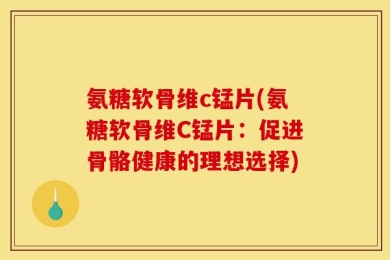 氨糖软骨维c锰片(氨糖软骨维C锰片：促进骨骼健康的理想选择)