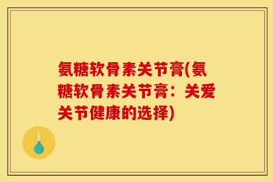 氨糖软骨素关节膏(氨糖软骨素关节膏：关爱关节健康的选择)
