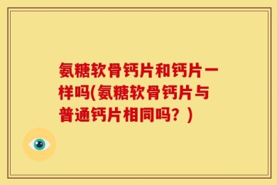 氨糖软骨钙片和钙片一样吗(氨糖软骨钙片与普通钙片相同吗？)