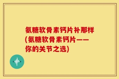 氨糖软骨素钙片补那样(氨糖软骨素钙片——你的关节之选)