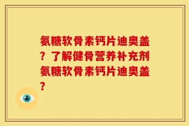 氨糖软骨素钙片迪奥盖？了解健骨营养补充剂氨糖软骨素钙片迪奥盖？