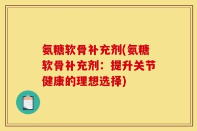 氨糖软骨补充剂(氨糖软骨补充剂：提升关节健康的理想选择)