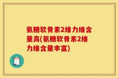 氨糖软骨素2维力维含量高(氨糖软骨素2维力维含量丰富)