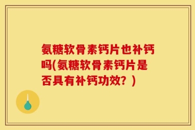 氨糖软骨素钙片也补钙吗(氨糖软骨素钙片是否具有补钙功效？)