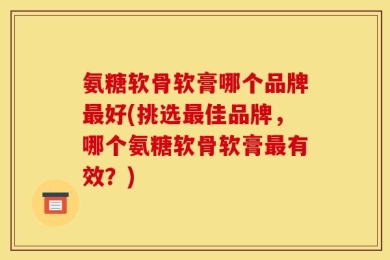 氨糖软骨软膏哪个品牌最好(挑选最佳品牌，哪个氨糖软骨软膏最有效？)