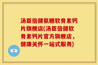 汤臣倍健氨糖软骨素钙片旗舰店(汤臣倍健软骨素钙片官方旗舰店，健康关怀一站式服务)