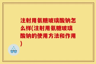注射用氨糖玻璃酸钠怎么样(注射用氨糖玻璃酸钠的使用方法和作用)