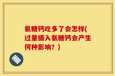 氨糖钙吃多了会怎样(过量摄入氨糖钙会产生何种影响？)