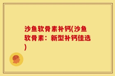 沙鱼软骨素补钙(沙鱼软骨素：新型补钙佳选)