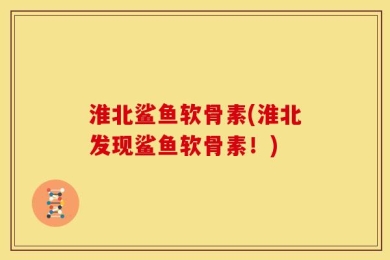 淮北鲨鱼软骨素(淮北发现鲨鱼软骨素！)