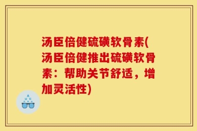汤臣倍健硫磺软骨素(汤臣倍健推出硫磺软骨素：帮助关节舒适，增加灵活性)