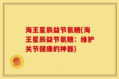 海王星辰益节氨糖(海王星辰益节氨糖：维护关节健康的神器)