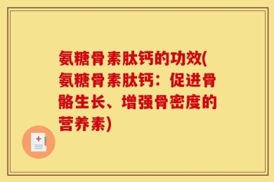 氨糖骨素肽钙的功效(氨糖骨素肽钙：促进骨骼生长、增强骨密度的营养素)