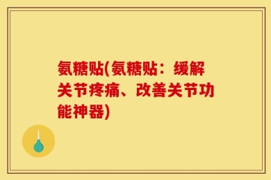 氨糖贴(氨糖贴：缓解关节疼痛、改善关节功能神器)