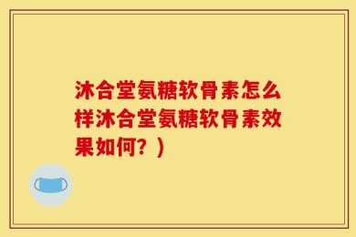 沐合堂氨糖软骨素怎么样沐合堂氨糖软骨素效果如何？)