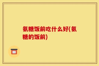 氨糖饭前吃什么好(氨糖的饭前)