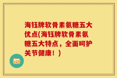 海钰牌软骨素氨糖五大优点(海钰牌软骨素氨糖五大特点，全面呵护关节健康！)