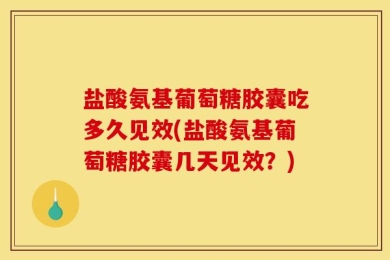 盐酸氨基葡萄糖胶囊吃多久见效(盐酸氨基葡萄糖胶囊几天见效？)