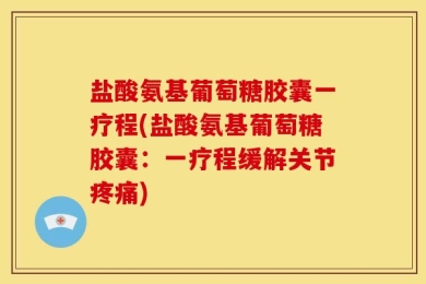 盐酸氨基葡萄糖胶囊一疗程(盐酸氨基葡萄糖胶囊：一疗程缓解关节疼痛)