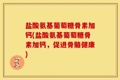 盐酸氨基葡萄糖骨素加钙(盐酸氨基葡萄糖骨素加钙，促进骨骼健康)
