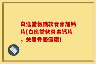 白逸堂氨糖软骨素加钙片(白逸堂软骨素钙片，关爱骨骼健康)