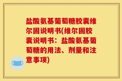 盐酸氨基葡萄糖胶囊维尔固说明书(维尔固胶囊说明书：盐酸氨基葡萄糖的用法、剂量和注意事项)