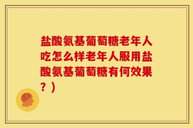 盐酸氨基葡萄糖老年人吃怎么样老年人服用盐酸氨基葡萄糖有何效果？)