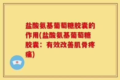 盐酸氨基葡萄糖胶囊的作用(盐酸氨基葡萄糖胶囊：有效改善肌骨疼痛)