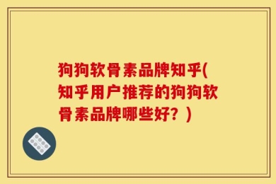 狗狗软骨素品牌知乎(知乎用户推荐的狗狗软骨素品牌哪些好？)