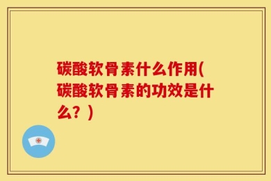 碳酸软骨素什么作用(碳酸软骨素的功效是什么？)