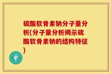 硫酸软骨素钠分子量分析(分子量分析揭示硫酸软骨素钠的结构特征)