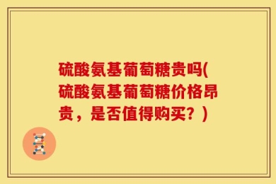 硫酸氨基葡萄糖贵吗(硫酸氨基葡萄糖价格昂贵，是否值得购买？)