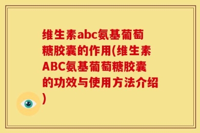 维生素abc氨基葡萄糖胶囊的作用(维生素ABC氨基葡萄糖胶囊的功效与使用方法介绍)
