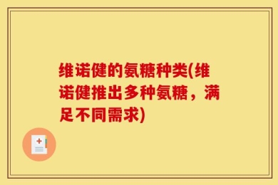 维诺健的氨糖种类(维诺健推出多种氨糖，满足不同需求)